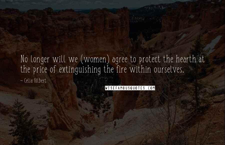 Celia Gilbert Quotes: No longer will we (women) agree to protect the hearth at the price of extinguishing the fire within ourselves.