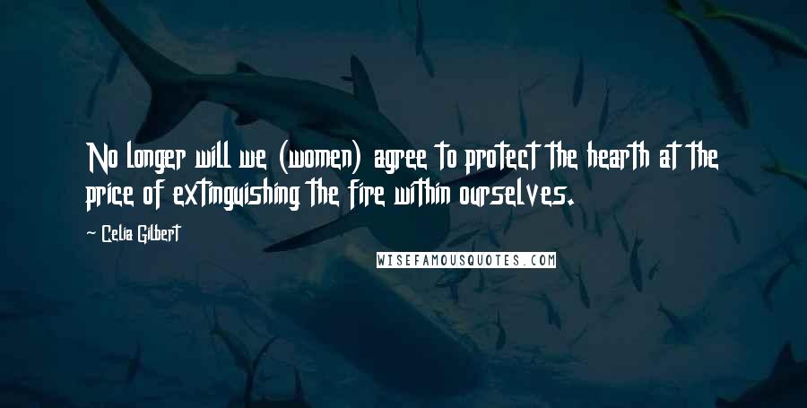 Celia Gilbert Quotes: No longer will we (women) agree to protect the hearth at the price of extinguishing the fire within ourselves.