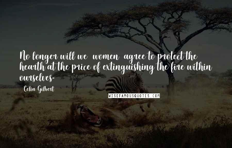 Celia Gilbert Quotes: No longer will we (women) agree to protect the hearth at the price of extinguishing the fire within ourselves.