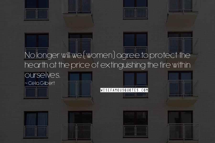 Celia Gilbert Quotes: No longer will we (women) agree to protect the hearth at the price of extinguishing the fire within ourselves.