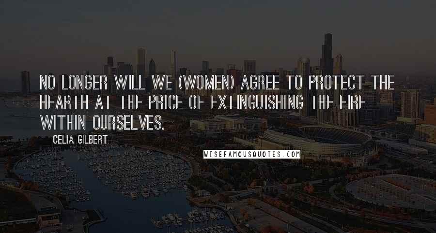 Celia Gilbert Quotes: No longer will we (women) agree to protect the hearth at the price of extinguishing the fire within ourselves.