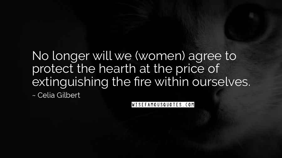 Celia Gilbert Quotes: No longer will we (women) agree to protect the hearth at the price of extinguishing the fire within ourselves.
