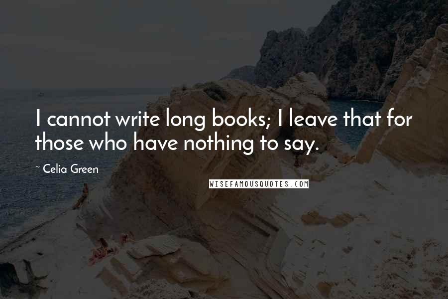 Celia Green Quotes: I cannot write long books; I leave that for those who have nothing to say.