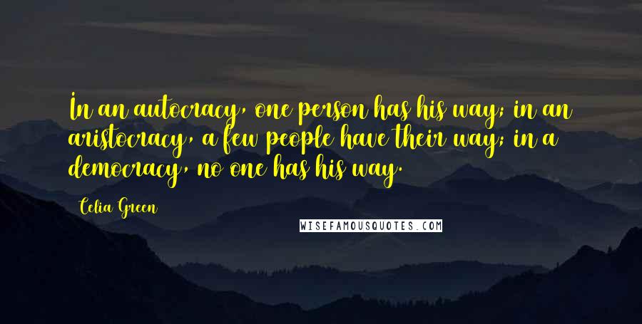 Celia Green Quotes: In an autocracy, one person has his way; in an aristocracy, a few people have their way; in a democracy, no one has his way.