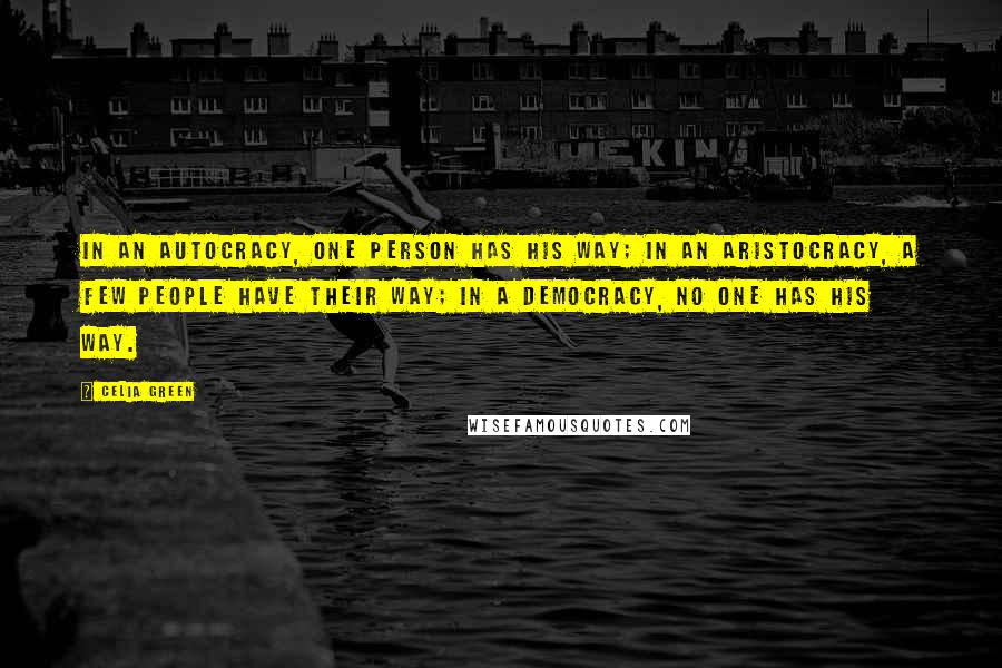 Celia Green Quotes: In an autocracy, one person has his way; in an aristocracy, a few people have their way; in a democracy, no one has his way.