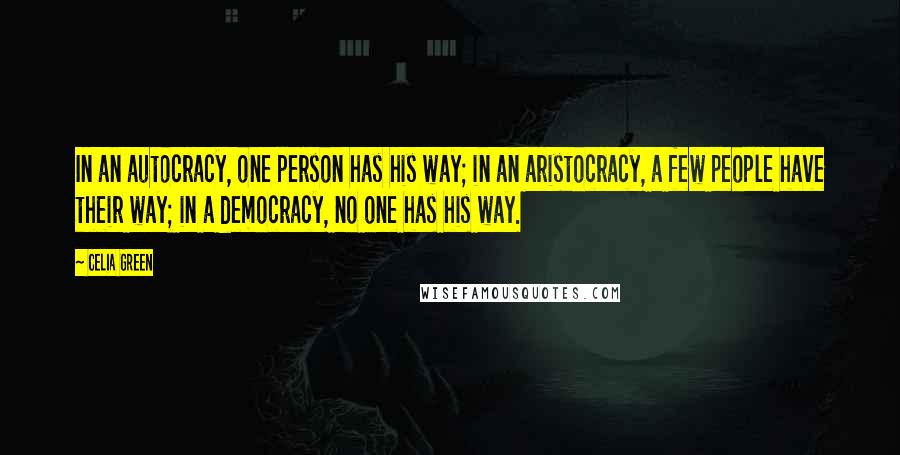 Celia Green Quotes: In an autocracy, one person has his way; in an aristocracy, a few people have their way; in a democracy, no one has his way.