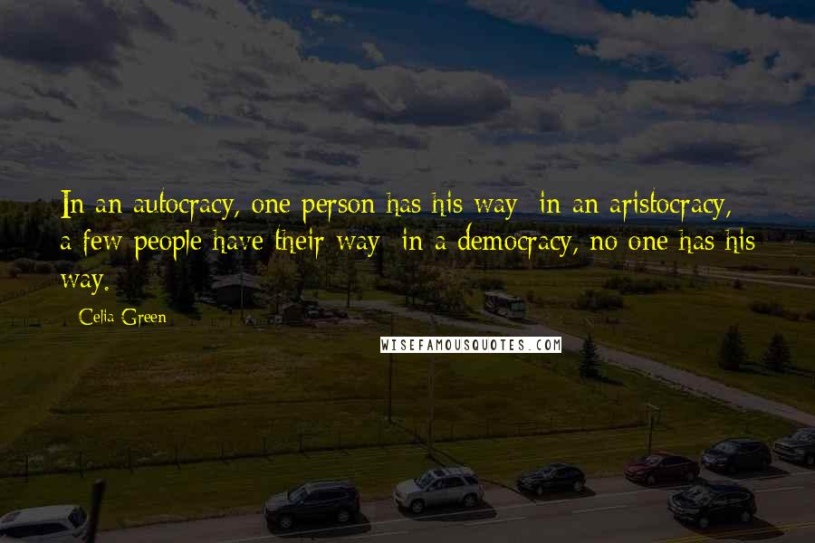 Celia Green Quotes: In an autocracy, one person has his way; in an aristocracy, a few people have their way; in a democracy, no one has his way.