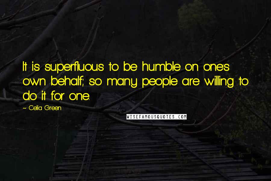 Celia Green Quotes: It is superfluous to be humble on one's own behalf; so many people are willing to do it for one.