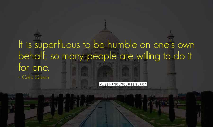 Celia Green Quotes: It is superfluous to be humble on one's own behalf; so many people are willing to do it for one.