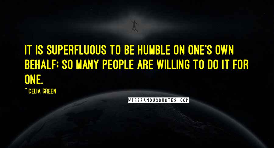 Celia Green Quotes: It is superfluous to be humble on one's own behalf; so many people are willing to do it for one.