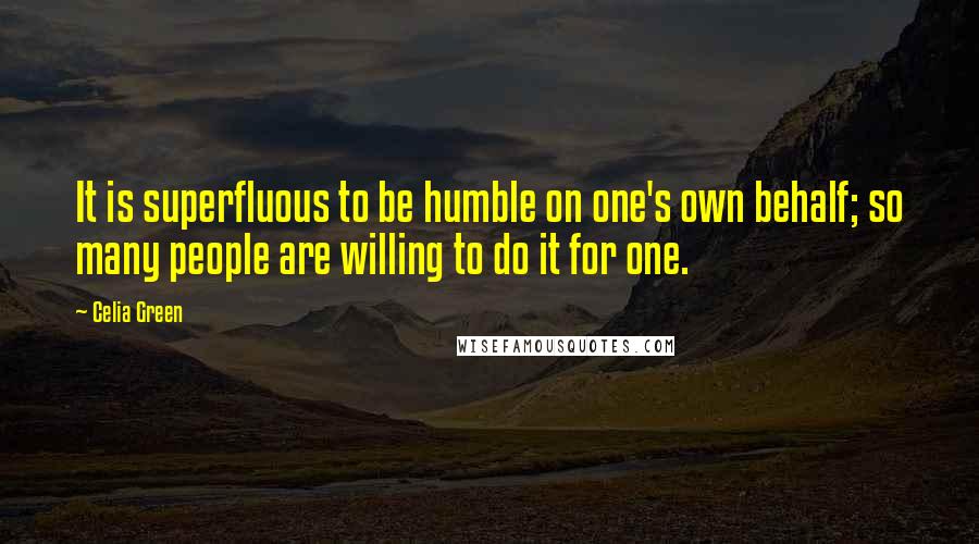 Celia Green Quotes: It is superfluous to be humble on one's own behalf; so many people are willing to do it for one.