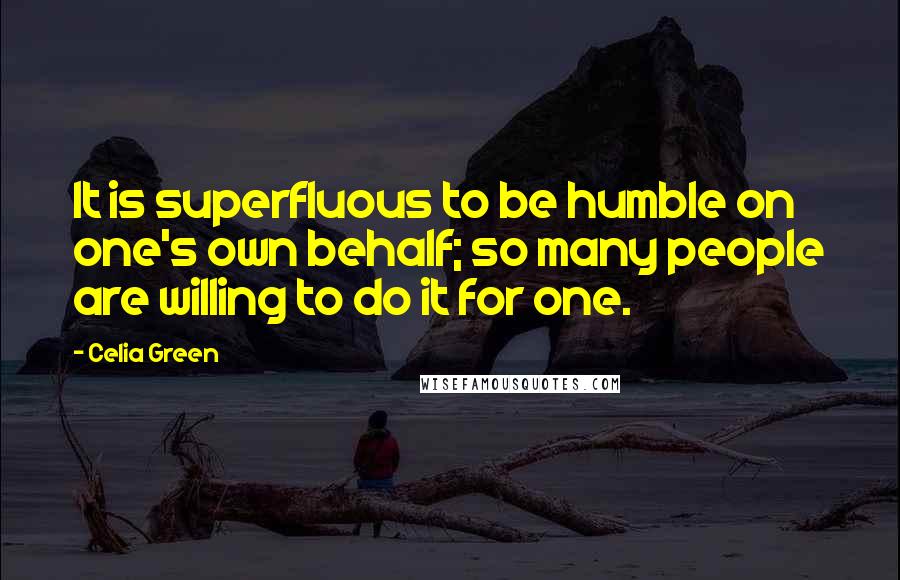 Celia Green Quotes: It is superfluous to be humble on one's own behalf; so many people are willing to do it for one.