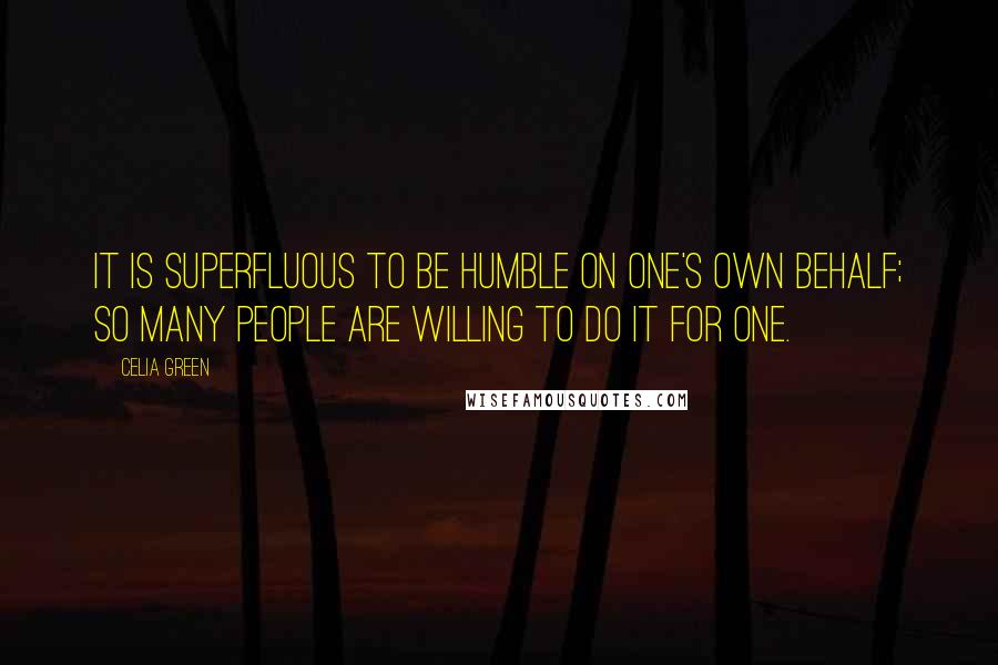 Celia Green Quotes: It is superfluous to be humble on one's own behalf; so many people are willing to do it for one.