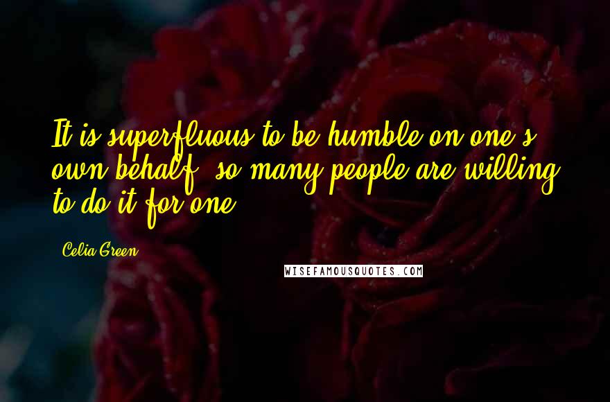 Celia Green Quotes: It is superfluous to be humble on one's own behalf; so many people are willing to do it for one.