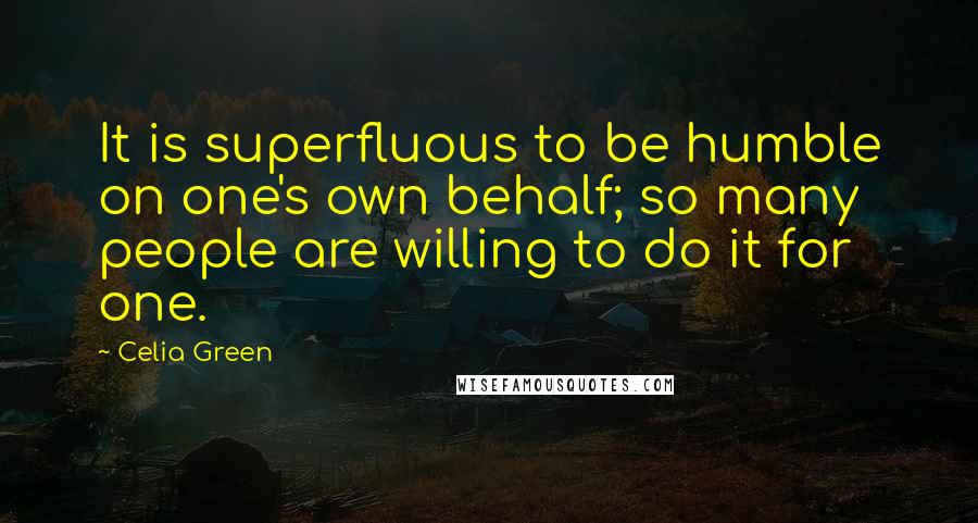 Celia Green Quotes: It is superfluous to be humble on one's own behalf; so many people are willing to do it for one.