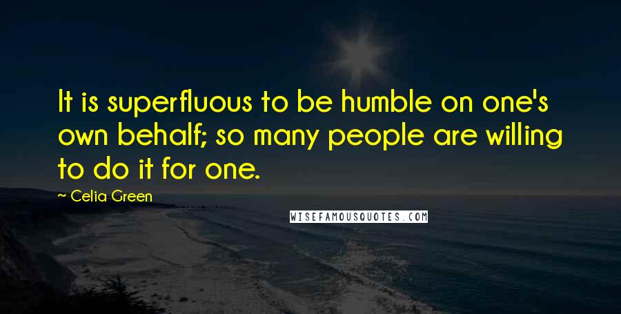 Celia Green Quotes: It is superfluous to be humble on one's own behalf; so many people are willing to do it for one.