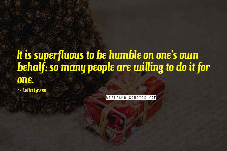 Celia Green Quotes: It is superfluous to be humble on one's own behalf; so many people are willing to do it for one.