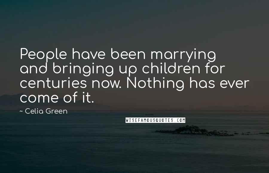 Celia Green Quotes: People have been marrying and bringing up children for centuries now. Nothing has ever come of it.