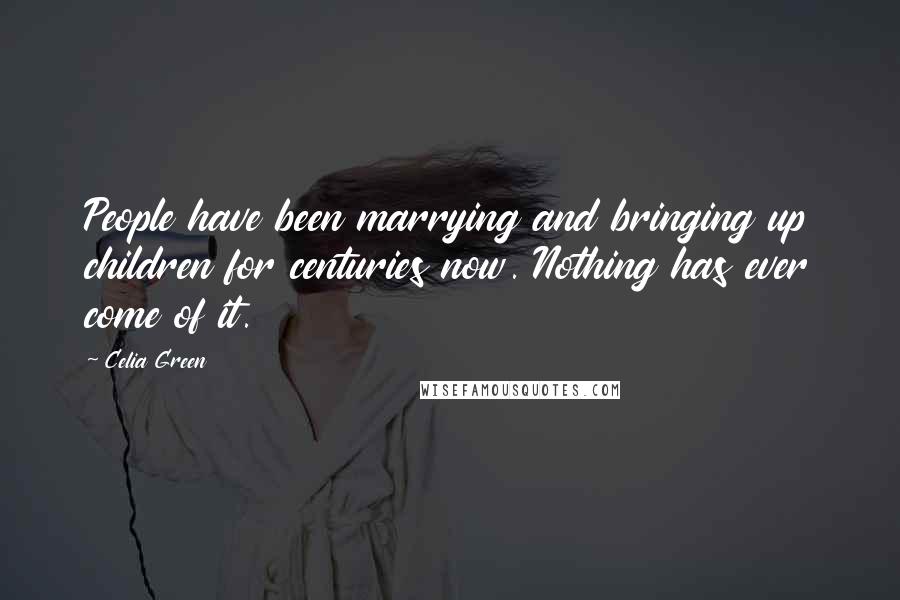 Celia Green Quotes: People have been marrying and bringing up children for centuries now. Nothing has ever come of it.