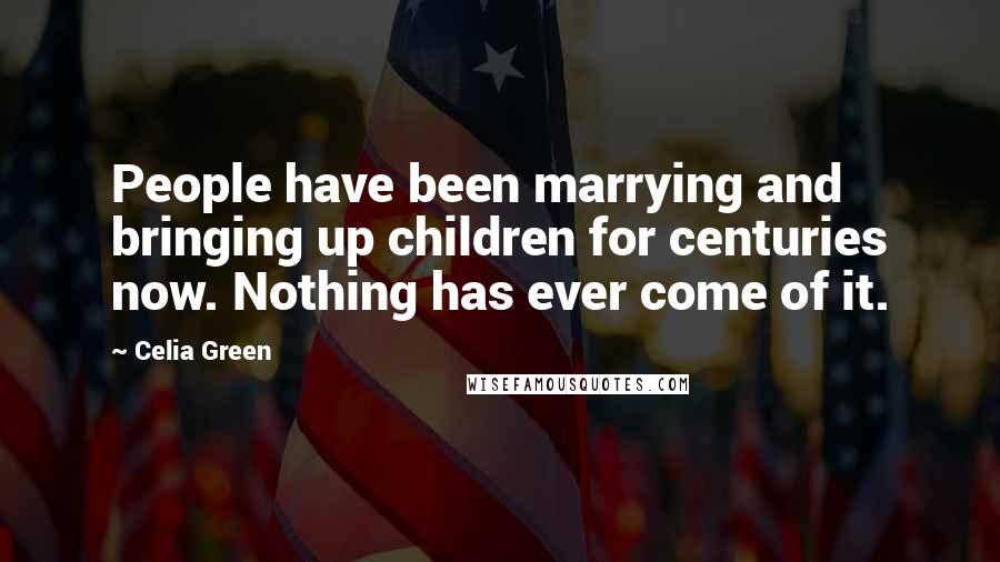 Celia Green Quotes: People have been marrying and bringing up children for centuries now. Nothing has ever come of it.