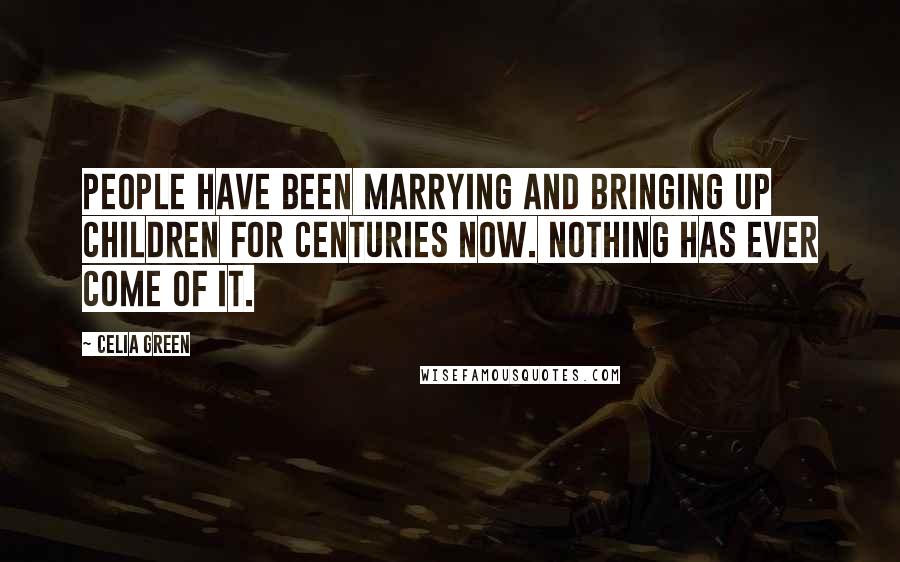 Celia Green Quotes: People have been marrying and bringing up children for centuries now. Nothing has ever come of it.