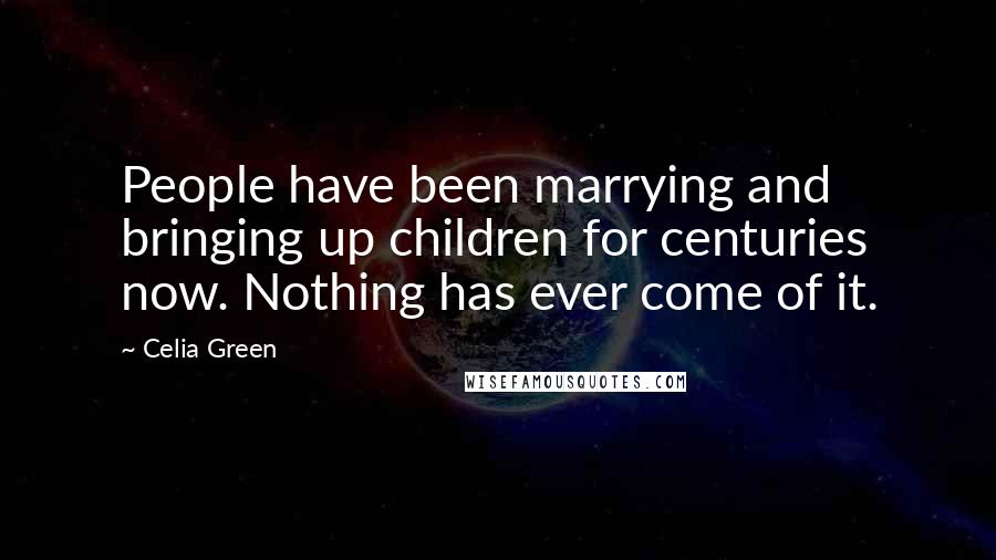 Celia Green Quotes: People have been marrying and bringing up children for centuries now. Nothing has ever come of it.