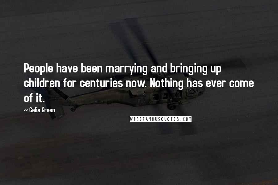 Celia Green Quotes: People have been marrying and bringing up children for centuries now. Nothing has ever come of it.