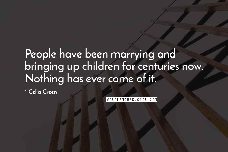 Celia Green Quotes: People have been marrying and bringing up children for centuries now. Nothing has ever come of it.