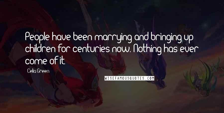 Celia Green Quotes: People have been marrying and bringing up children for centuries now. Nothing has ever come of it.