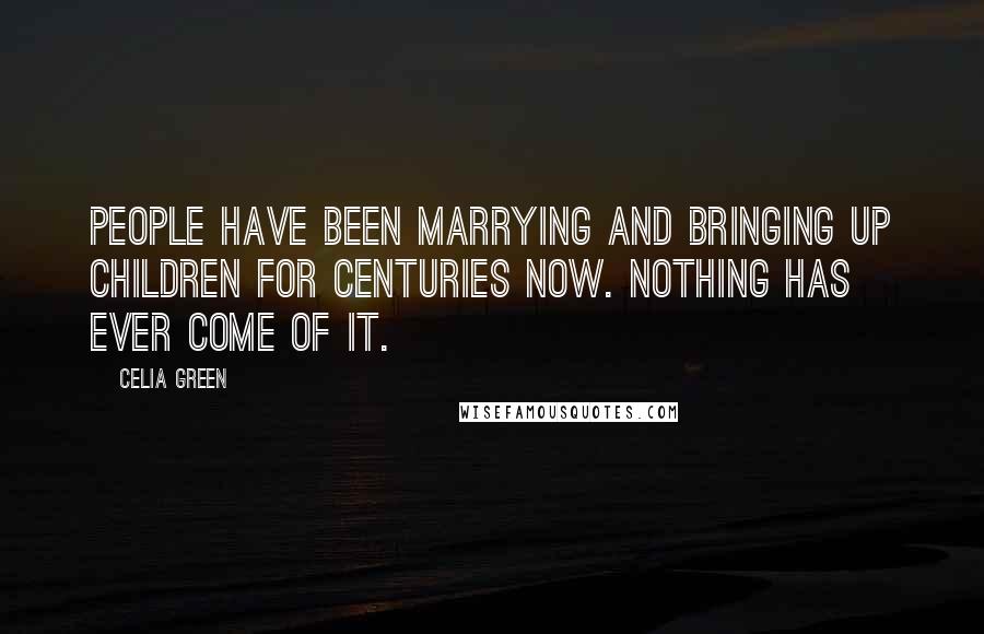 Celia Green Quotes: People have been marrying and bringing up children for centuries now. Nothing has ever come of it.