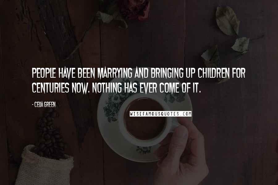 Celia Green Quotes: People have been marrying and bringing up children for centuries now. Nothing has ever come of it.