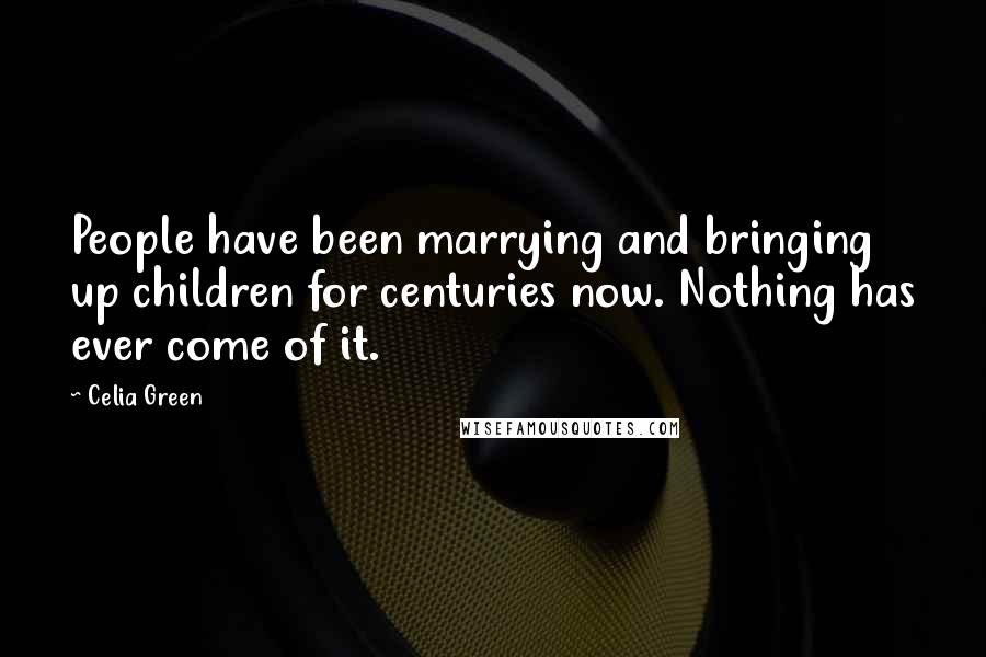 Celia Green Quotes: People have been marrying and bringing up children for centuries now. Nothing has ever come of it.