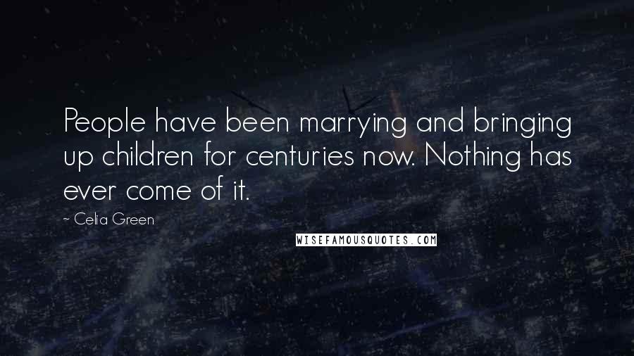 Celia Green Quotes: People have been marrying and bringing up children for centuries now. Nothing has ever come of it.