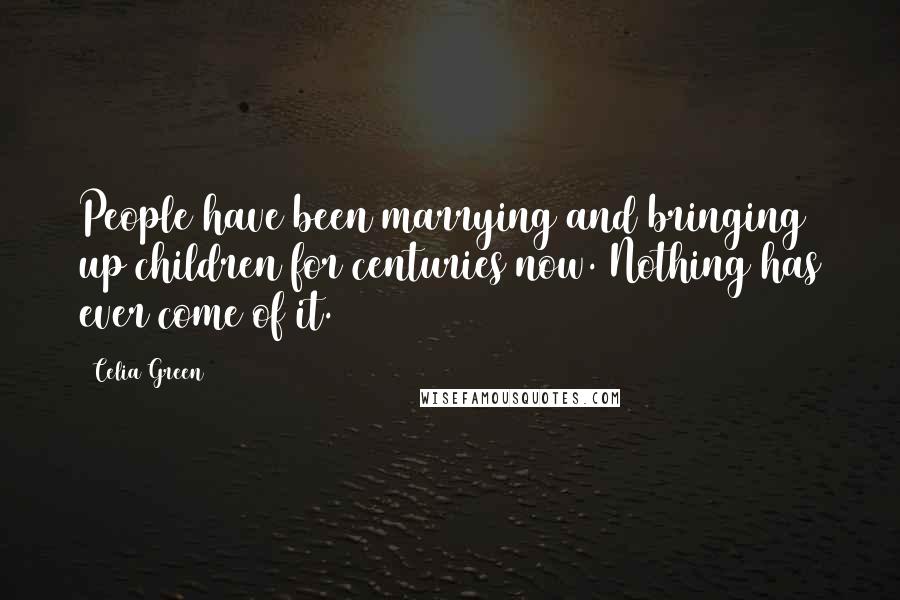 Celia Green Quotes: People have been marrying and bringing up children for centuries now. Nothing has ever come of it.