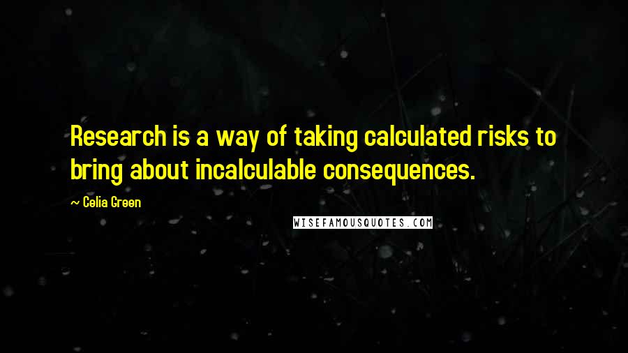 Celia Green Quotes: Research is a way of taking calculated risks to bring about incalculable consequences.