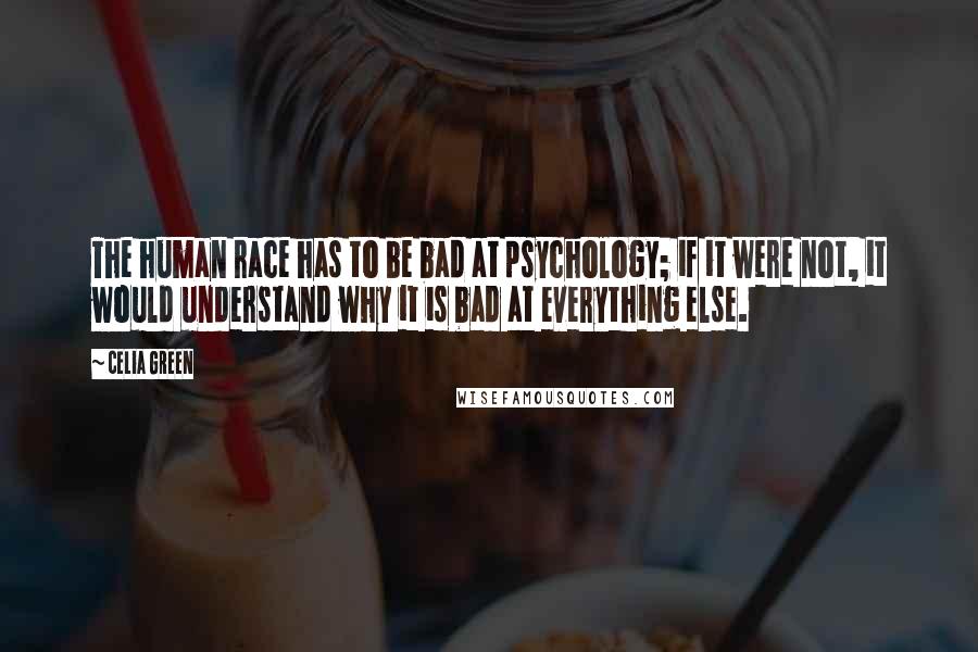 Celia Green Quotes: The human race has to be bad at psychology; if it were not, it would understand why it is bad at everything else.