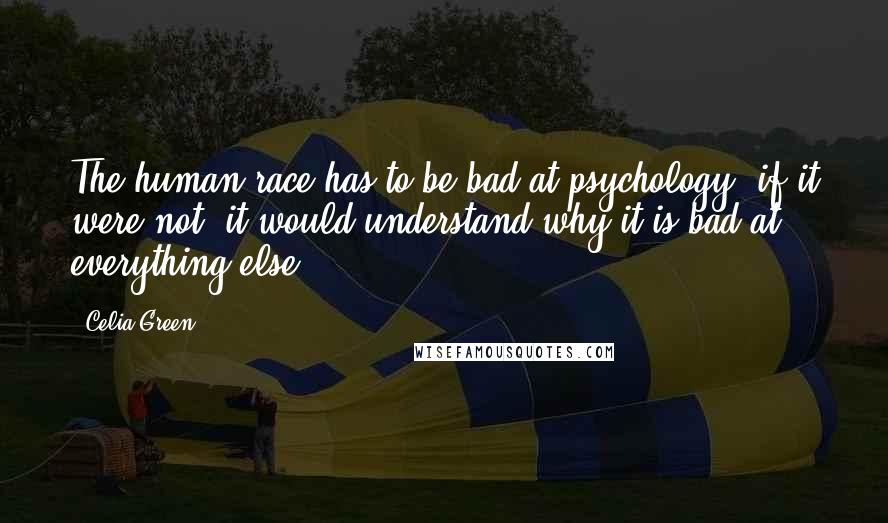 Celia Green Quotes: The human race has to be bad at psychology; if it were not, it would understand why it is bad at everything else.