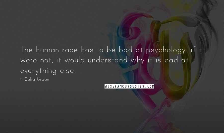 Celia Green Quotes: The human race has to be bad at psychology; if it were not, it would understand why it is bad at everything else.