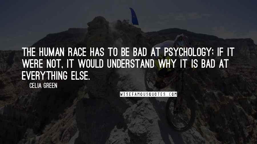 Celia Green Quotes: The human race has to be bad at psychology; if it were not, it would understand why it is bad at everything else.