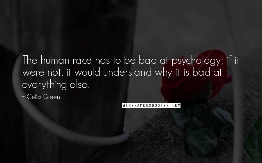 Celia Green Quotes: The human race has to be bad at psychology; if it were not, it would understand why it is bad at everything else.