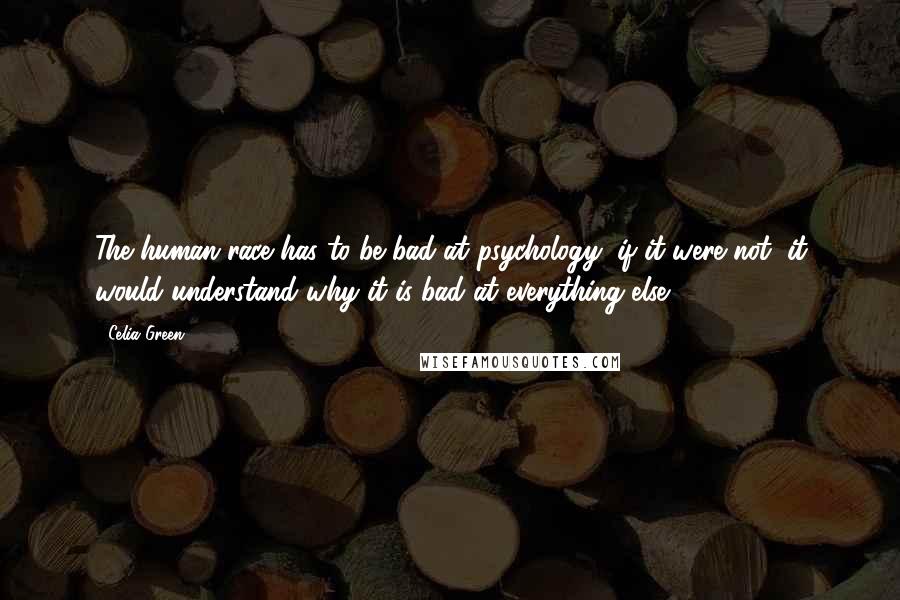 Celia Green Quotes: The human race has to be bad at psychology; if it were not, it would understand why it is bad at everything else.