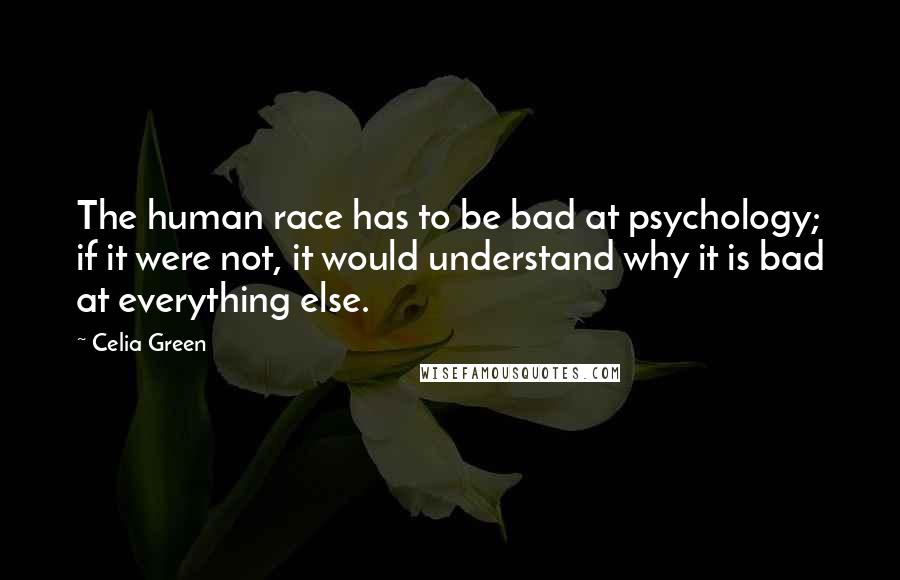 Celia Green Quotes: The human race has to be bad at psychology; if it were not, it would understand why it is bad at everything else.