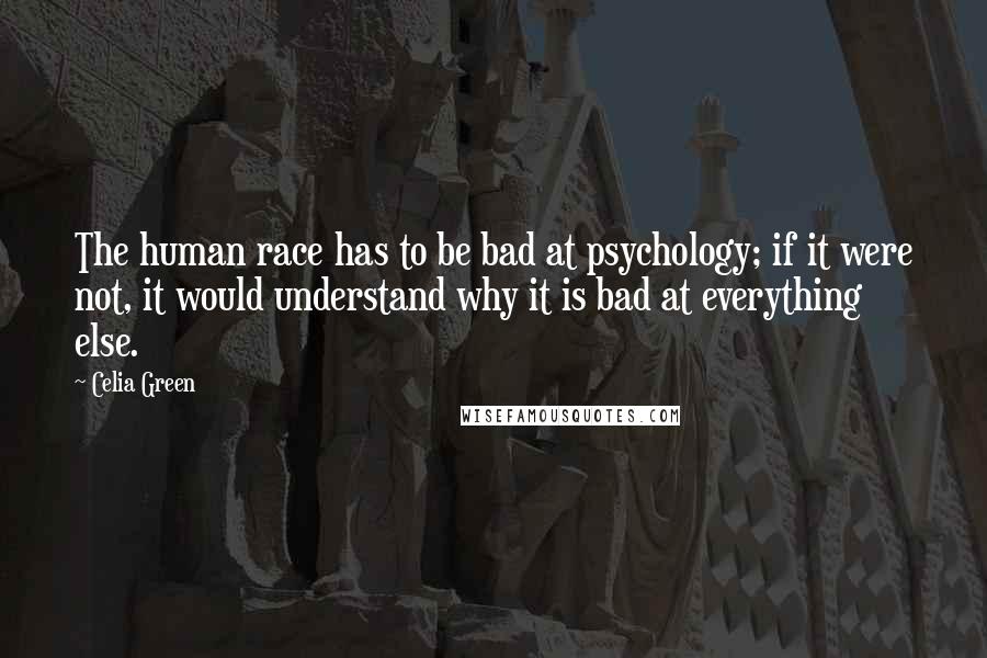 Celia Green Quotes: The human race has to be bad at psychology; if it were not, it would understand why it is bad at everything else.