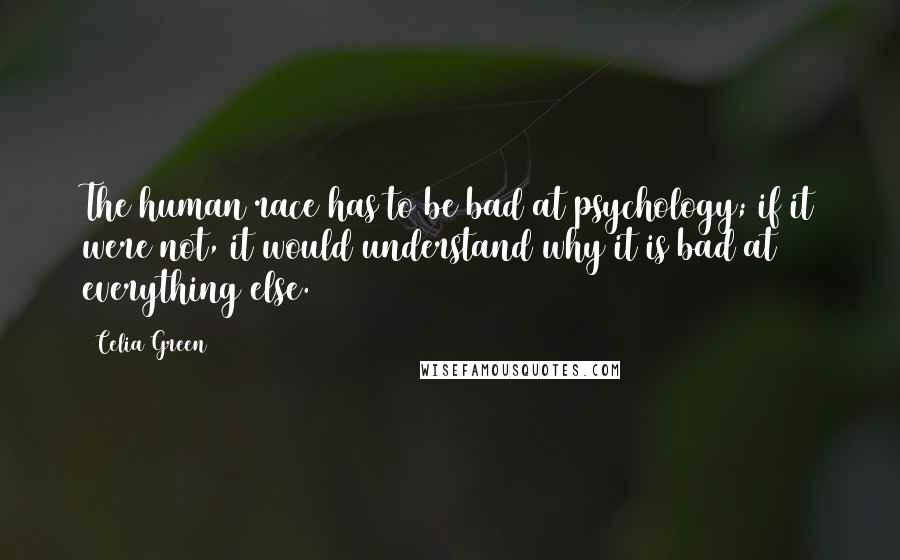 Celia Green Quotes: The human race has to be bad at psychology; if it were not, it would understand why it is bad at everything else.