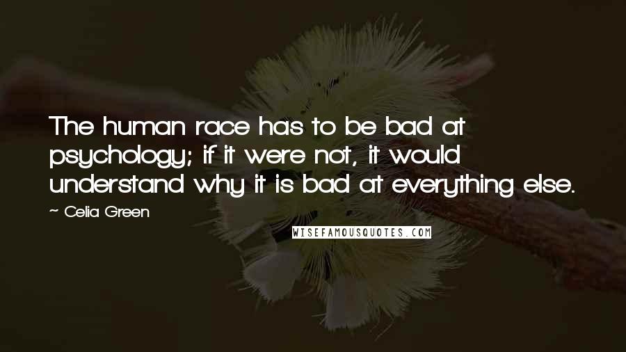 Celia Green Quotes: The human race has to be bad at psychology; if it were not, it would understand why it is bad at everything else.