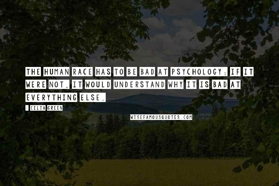 Celia Green Quotes: The human race has to be bad at psychology; if it were not, it would understand why it is bad at everything else.