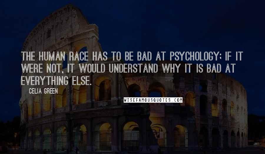 Celia Green Quotes: The human race has to be bad at psychology; if it were not, it would understand why it is bad at everything else.