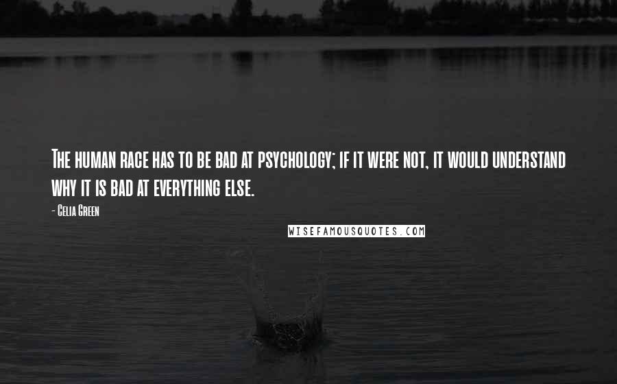 Celia Green Quotes: The human race has to be bad at psychology; if it were not, it would understand why it is bad at everything else.