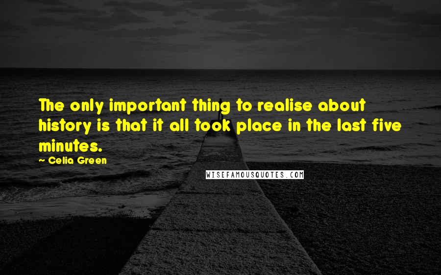 Celia Green Quotes: The only important thing to realise about history is that it all took place in the last five minutes.