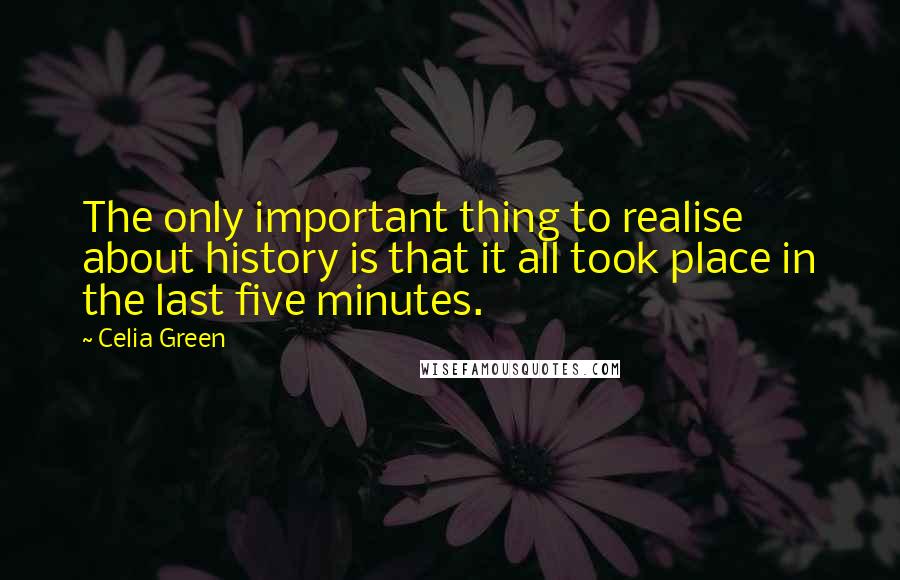 Celia Green Quotes: The only important thing to realise about history is that it all took place in the last five minutes.